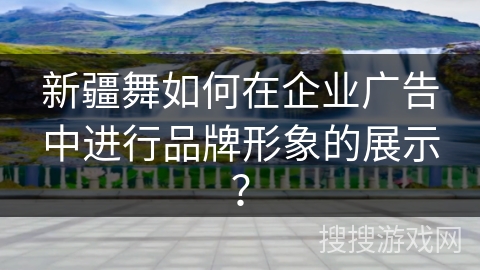 新疆舞如何在企业广告中进行品牌形象的展示？