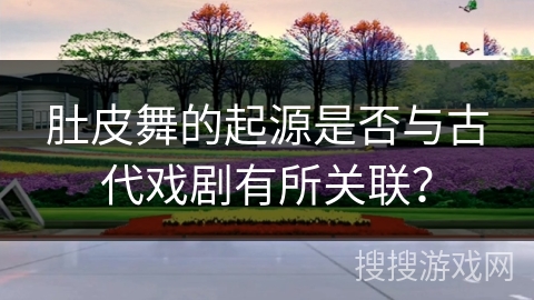 肚皮舞的起源是否与古代戏剧有所关联？