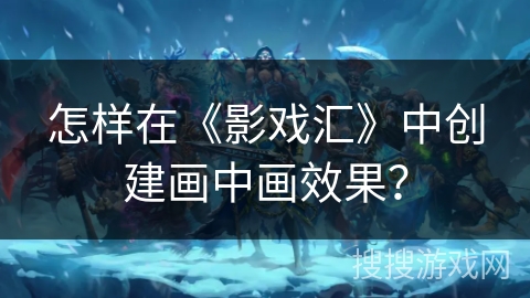 怎样在《影戏汇》中创建画中画效果? 怎样在《影戏汇》中创建画中画效果?