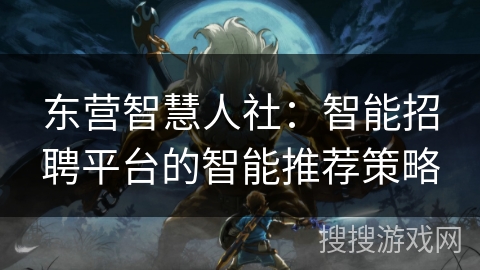 东营智慧人社：智能招聘平台的智能推荐策略