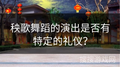 秧歌舞蹈的演出是否有特定的礼仪？