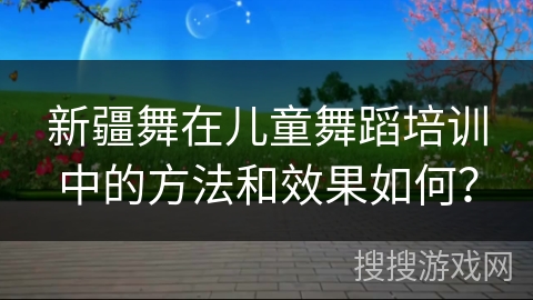 新疆舞在儿童舞蹈培训中的方法和效果如何？