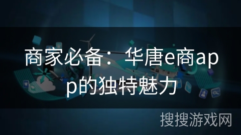 商家必备:华唐e商app的独特魅力 商家必备:华唐e商app的独特魅力
