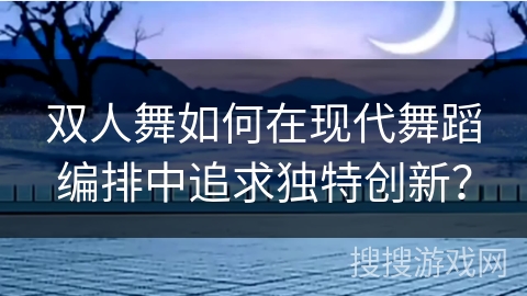 双人舞如何在现代舞蹈编排中追求独特创新？