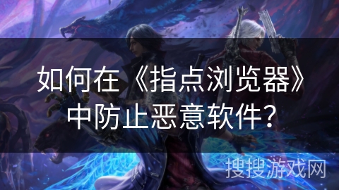 如何在《指点浏览器》中防止恶意软件？