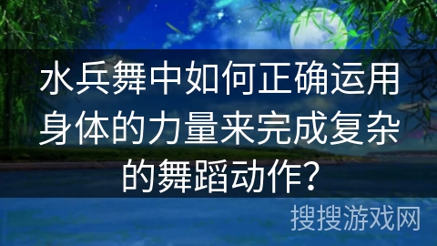 水兵舞中如何正确运用身体的力量来完成复杂的舞蹈动作？