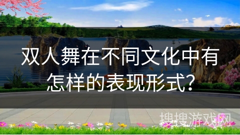 双人舞在不同文化中有怎样的表现形式？