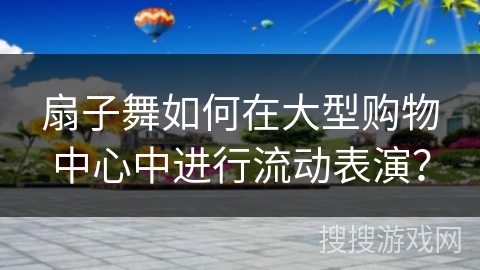 扇子舞如何在大型购物中心中进行流动表演？