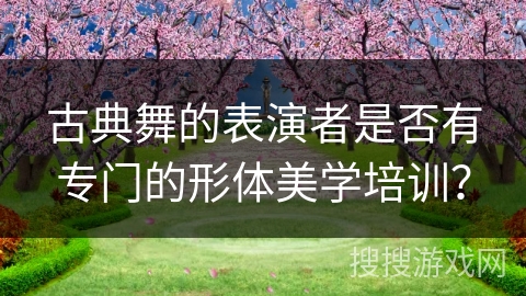 古典舞的表演者是否有专门的形体美学培训？