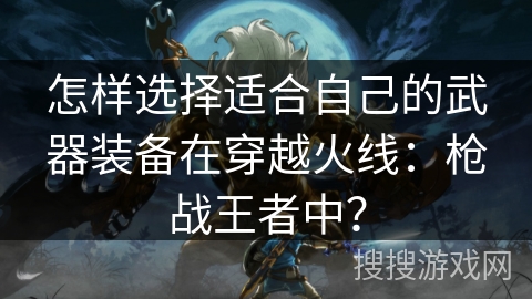 怎样选择适合自己的武器装备在穿越火线：枪战王者中？