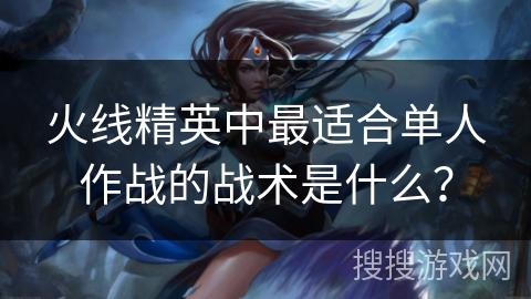 火线精英中最适合单人作战的战术是什么? 火线精英中最适合单人作战的战术是什么?