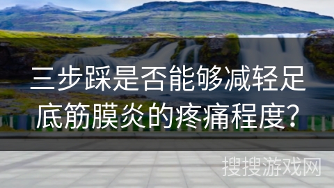 三步踩是否能够减轻足底筋膜炎的疼痛程度？