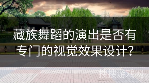 藏族舞蹈的演出是否有专门的视觉效果设计？