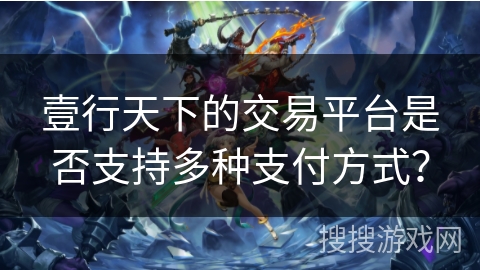 壹行天下的交易平台是否支持多种支付方式？