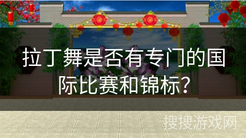 拉丁舞是否有专门的国际比赛和锦标？
