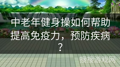 中老年健身操如何帮助提高免疫力，预防疾病？