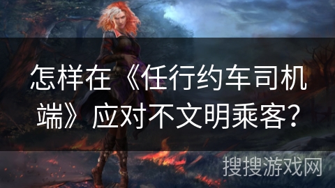 怎样在《任行约车司机端》应对不文明乘客？