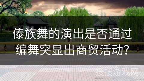 傣族舞的演出是否通过编舞突显出商贸活动？
