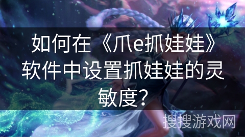 如何在《爪e抓娃娃》软件中设置抓娃娃的灵敏度？
