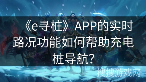 《e寻桩》APP的实时路况功能如何帮助充电桩导航? 《e寻桩》APP的实时路况功能如何帮助充电桩导航?