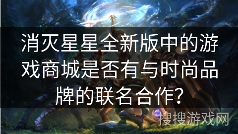 消灭星星全新版中的游戏商城是否有与时尚品牌的联名合作？