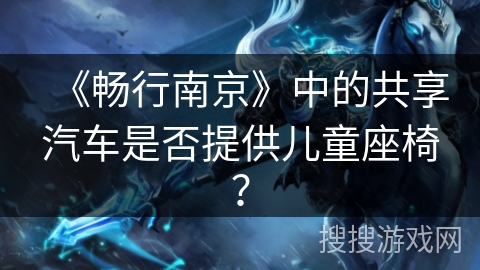 《畅行南京》中的共享汽车是否提供儿童座椅? 《畅行南京》中的共享汽车是否提供儿童座椅?