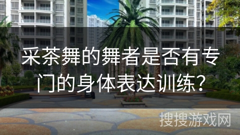 采茶舞的舞者是否有专门的身体表达训练？