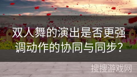 双人舞的演出是否更强调动作的协同与同步？