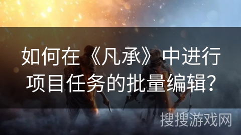 如何在《凡承》中进行项目任务的批量编辑? 如何在《凡承》中进行项目任务的批量编辑?