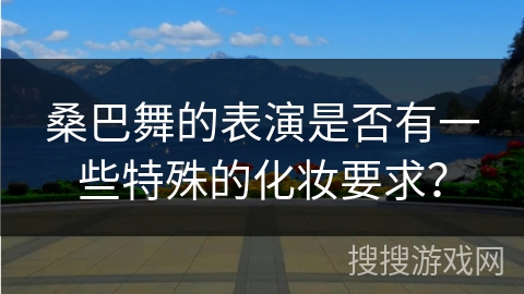 桑巴舞的表演是否有一些特殊的化妆要求？