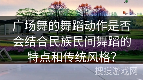 广场舞的舞蹈动作是否会结合民族民间舞蹈的特点和传统风格？
