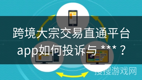 跨境大宗交易直通平台app如何投诉与 *** ？