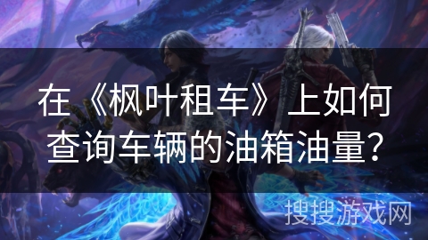 在《枫叶租车》上如何查询车辆的油箱油量? 在《枫叶租车》上如何查询车辆的油箱油量?