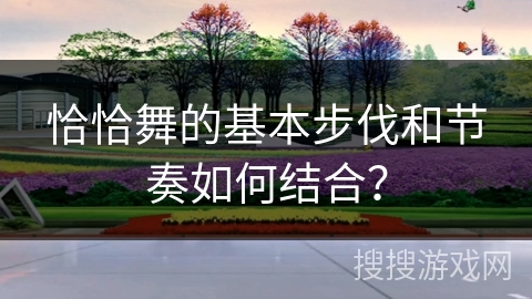 恰恰舞的基本步伐和节奏如何结合？