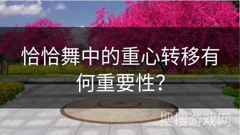 恰恰舞中的重心转移有何重要性？