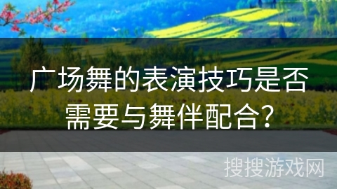 广场舞的表演技巧是否需要与舞伴配合？