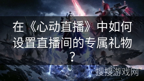 在《心动直播》中如何设置直播间的专属礼物？