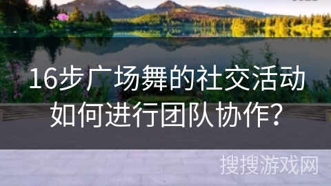 16步广场舞的社交活动如何进行团队协作？
