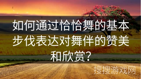 如何通过恰恰舞的基本步伐表达对舞伴的赞美和欣赏？