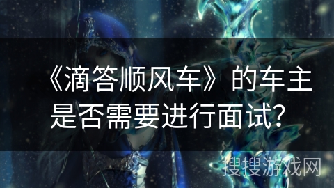 《滴答顺风车》的车主是否需要进行面试? 《滴答顺风车》的车主是否需要进行面试?