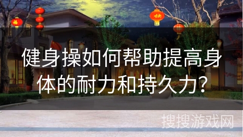 健身操如何帮助提高身体的耐力和持久力？