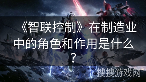 《智联控制》在制造业中的角色和作用是什么？