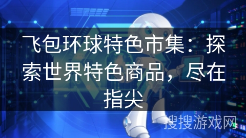飞包环球特色市集：探索世界特色商品，尽在指尖