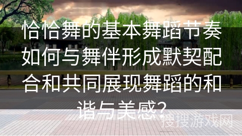 恰恰舞的基本舞蹈节奏如何与舞伴形成默契配合和共同展现舞蹈的和谐与美感？