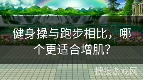 健身操与跑步相比，哪个更适合增肌？