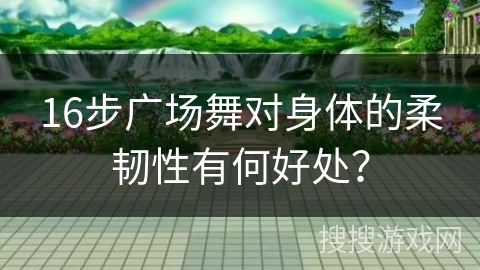 16步广场舞对身体的柔韧性有何好处？