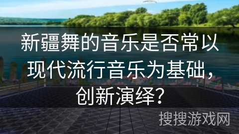 新疆舞的音乐是否常以现代流行音乐为基础，创新演绎？
