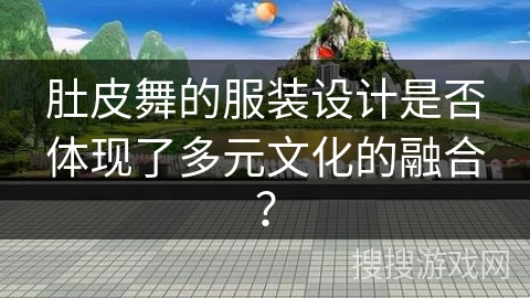 肚皮舞的服装设计是否体现了多元文化的融合？