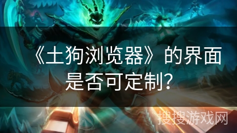 《土狗浏览器》的界面是否可定制？