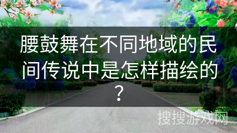 腰鼓舞在不同地域的民间传说中是怎样描绘的？